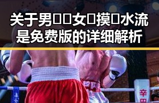 关于男🍌❌女🍑摸🐻水流是免费版的详细解析
