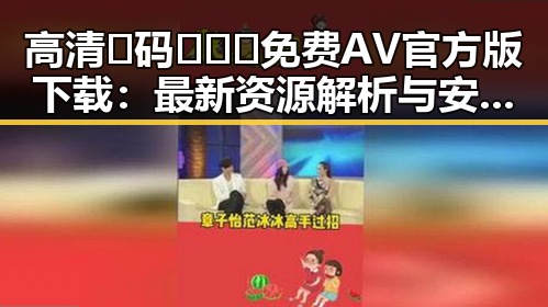 高清🈚码🔞❌♋免费AV官方版下载：最新资源解析与安全指南