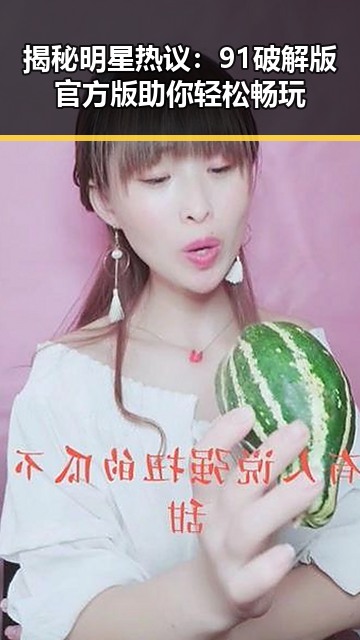 揭秘明星热议：91破解版官方版助你轻松畅玩