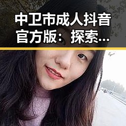 中卫市成人抖音官方版：探索最全面的成人抖音体验
