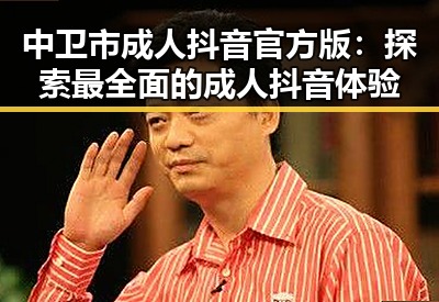 中卫市成人抖音官方版：探索最全面的成人抖音体验