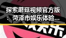 探索蘑菇视频官方版：菏泽市娱乐体验新选择