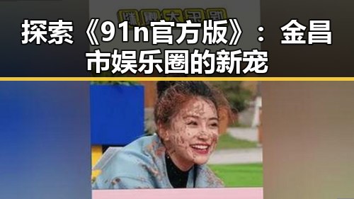 探索《91n官方版》：金昌市娱乐圈的新宠