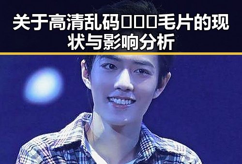 关于高清乱码🔞❌♋毛片的现状与影响分析