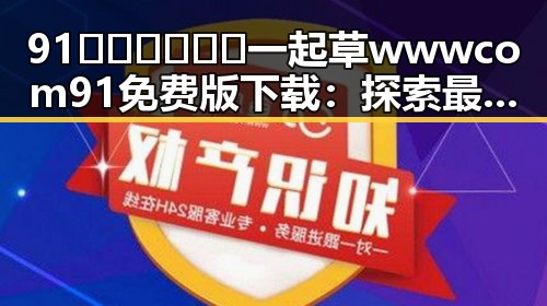 91🍆🍑🔞❌❌❌一起草wwwcom91免费版下载：探索最新的免费视频资源