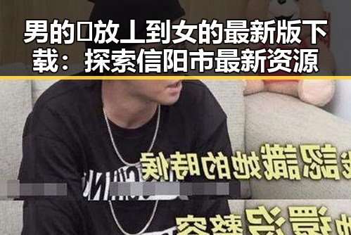 男的🈚放丄到女的最新版下载：探索信阳市最新资源