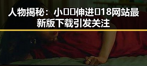 人物揭秘：小🐔🐔伸进🈲18网站最新版下载引发关注