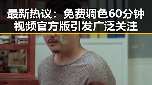 最新热议：免费调色60分钟视频官方版引发广泛关注