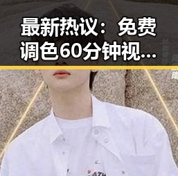 最新热议：免费调色60分钟视频官方版引发广泛关注
