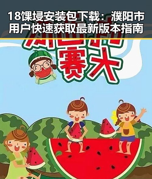 18馃埐安装包下载：濮阳市用户快速获取最新版本指南