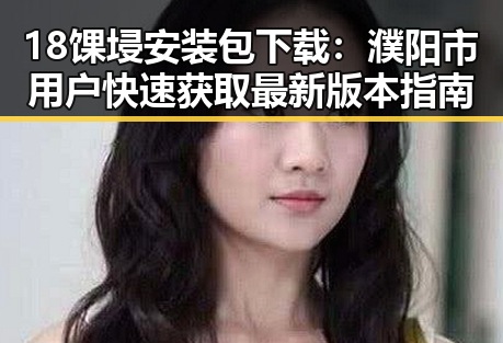 18馃埐安装包下载：濮阳市用户快速获取最新版本指南
