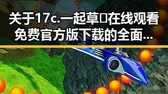 关于17c.一起草🌿在线观看免费官方版下载的全面指南