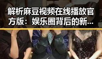 解析麻豆视频在线播放官方版：娱乐圈背后的新趋势