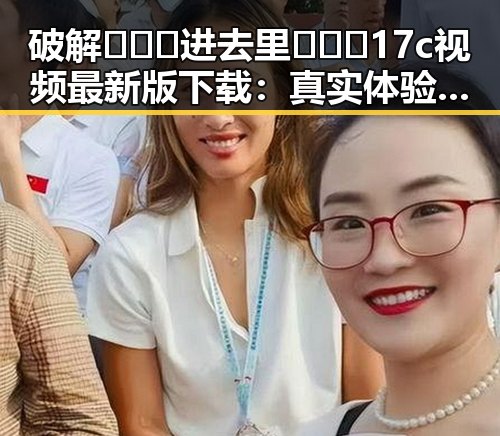 破解🔥🔞🍌进去里❌❌❌17c视频最新版下载：真实体验与误区解析