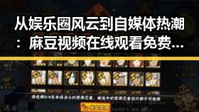 从娱乐圈风云到自媒体热潮：麻豆视频在线观看免费版官方版引领全新体验