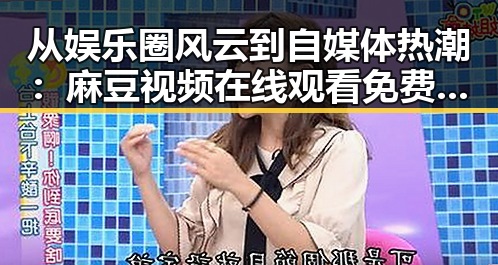 从娱乐圈风云到自媒体热潮:麻豆视频在线观看免费版官方版引领全新体验