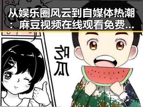 从娱乐圈风云到自媒体热潮:麻豆视频在线观看免费版官方版引领全新体验