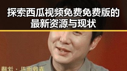 探索西瓜视频免费免费版的最新资源与现状