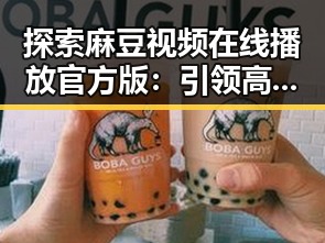 探索麻豆视频在线播放官方版：引领高清内容新体验