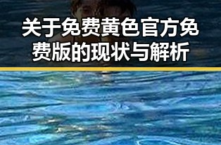 关于免费黄色官方免费版的现状与解析