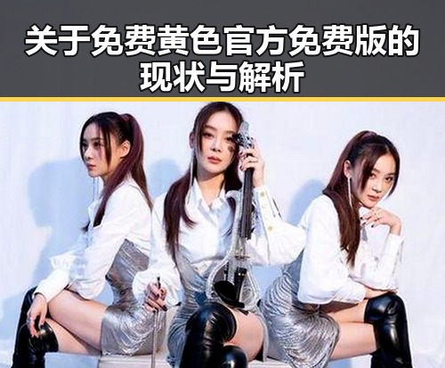 关于免费黄色官方免费版的现状与解析