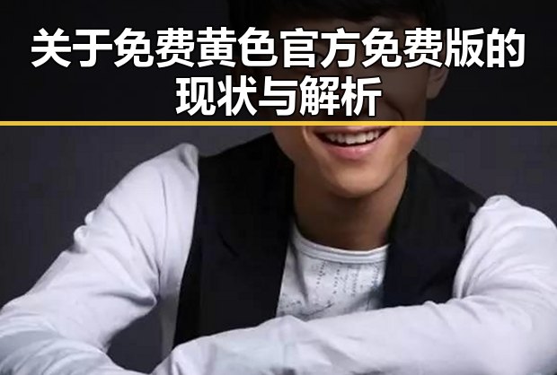 关于免费黄色官方免费版的现状与解析