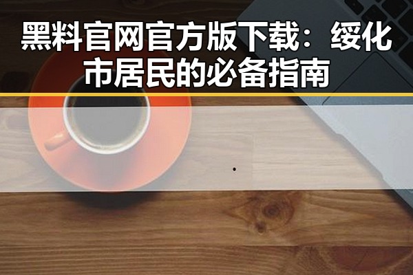 黑料 官网官方版下载：绥化市居民的必备指南