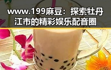www.199麻豆：探索牡丹江市的精彩娱乐配音圈