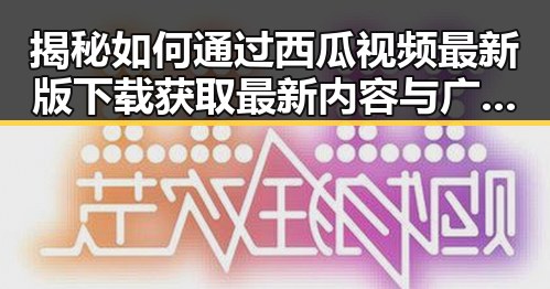 揭秘如何通过西瓜视频最新版下载获取最新内容与广泛资源