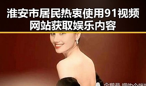 淮安市居民热衷使用91视频网站获取娱乐内容