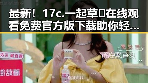最新！17c.一起草🌿在线观看免费官方版下载助你轻松畅享娱乐