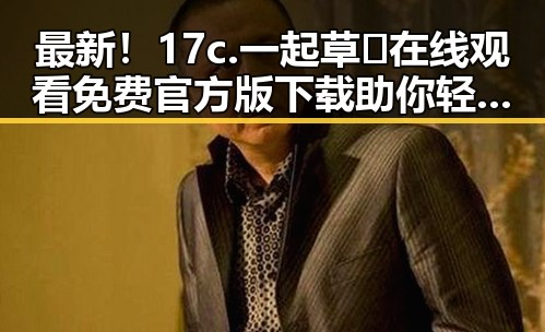 最新！17c.一起草🌿在线观看免费官方版下载助你轻松畅享娱乐