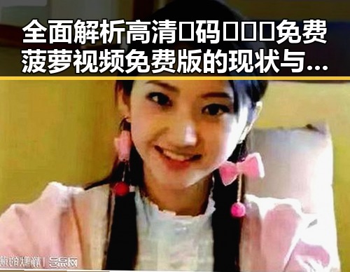 全面解析高清🈚码🔞❌♋免费菠萝视频免费版的现状与未来