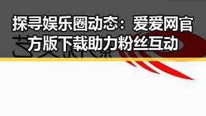探寻娱乐圈动态：爱爱网官方版下载助力粉丝互动