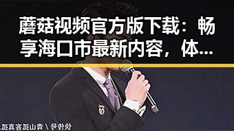 蘑菇视频官方版下载：畅享海口市最新内容，体验优质视频服务