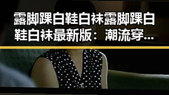 露脚踝白鞋白袜露脚踝白鞋白袜最新版：潮流穿搭新趋势