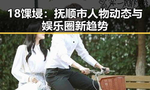 18馃埐：抚顺市人物动态与娱乐圈新趋势