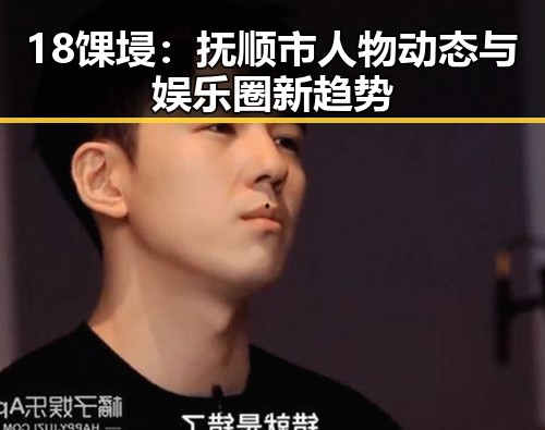 18馃埐：抚顺市人物动态与娱乐圈新趋势