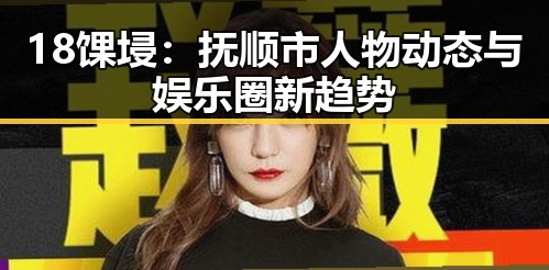 18馃埐：抚顺市人物动态与娱乐圈新趋势