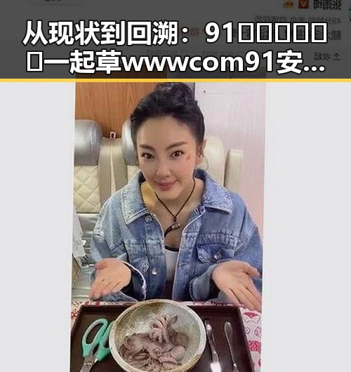 从现状到回溯：91🍆🍑🔞❌❌❌一起草wwwcom91安装包下载的变化与发展
