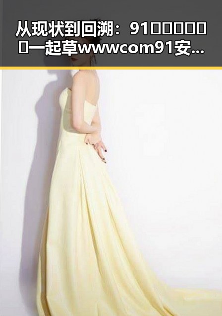 从现状到回溯:91🍆🍑🔞❌❌❌一起草wwwcom91安装包下载的变化与发展