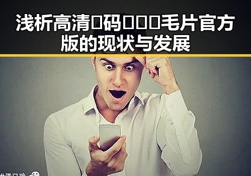 浅析高清🈚码🔞❌♋毛片官方版的现状与发展