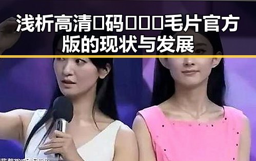 浅析高清🈚码🔞❌♋毛片官方版的现状与发展