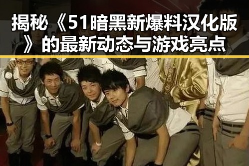 揭秘《51暗黑新爆料汉化版》的最新动态与游戏亮点