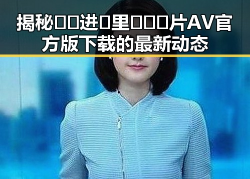 揭秘🔞🍌进🍑里❌❌❌片AV官方版下载的最新动态