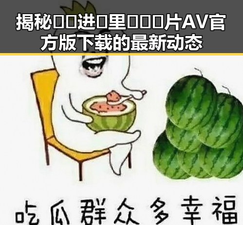 揭秘🔞🍌进🍑里❌❌❌片AV官方版下载的最新动态
