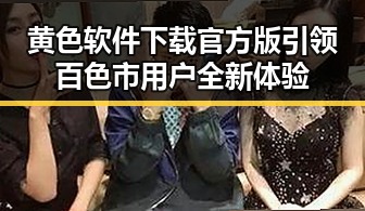 黄色软件下载官方版引领百色市用户全新体验