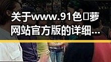 关于www.91色😍萝网站官方版的详细介绍与最新动态