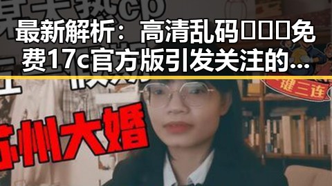 最新解析：高清乱码🔞❌♋免费17c官方版引发关注的现状