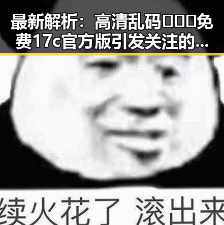 最新解析：高清乱码🔞❌♋免费17c官方版引发关注的现状